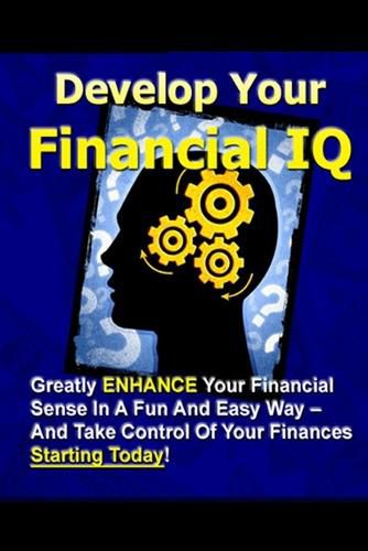 Cover image for Develop Your Financial IQ - Greatly Enhance Your Financial Sense in A Fun and Easy Way - and Take Control of Your Finances Today!