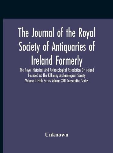 Cover image for The Journal Of The Royal Society Of Antiquaries Of Ireland Formerly The Royal Historical And Archaeological Association Or Ireland Founded As The Kilkenny Archaeological Society Volume Ii Fifth Series Volume Xxii Consecutive Series