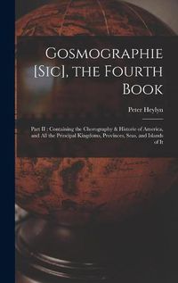 Cover image for Gosmographie [sic], the Fourth Book [microform]: Part II: Containing the Chorography & Historie of America, and All the Principal Kingdoms, Provinces, Seas, and Islands of It