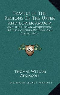 Cover image for Travels in the Regions of the Upper and Lower Amoor: And the Russian Acquisitions on the Confines of India and China (1861)