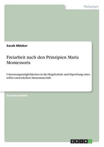 Cover image for Freiarbeit nach den Prinzipien Maria Montessoris: Umsetzungsmoeglichkeiten in der Regelschule und Erprobung eines selbst entwickelten Sinnesmaterials