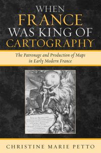 Cover image for When France Was King of Cartography: The Patronage and Production of Maps in Early Modern France
