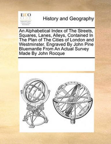 Cover image for An Alphabetical Index of the Streets, Squares, Lanes, Alleys, Contained in the Plan of the Cities of London and Westminster. Engraved by John Pine Bluemantle from an Actual Survey Made by John Rocque