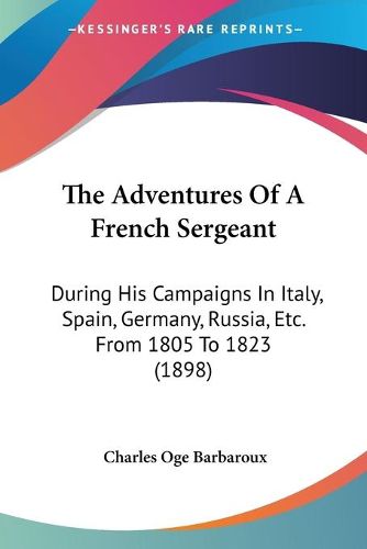 Cover image for The Adventures of a French Sergeant: During His Campaigns in Italy, Spain, Germany, Russia, Etc. from 1805 to 1823 (1898)