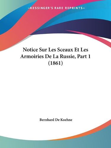 Cover image for Notice Sur Les Sceaux Et Les Armoiries de La Russie, Part 1 (1861)