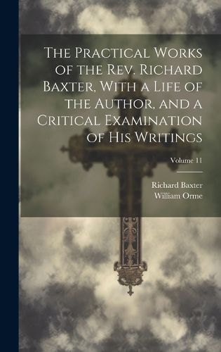 Cover image for The Practical Works of the Rev. Richard Baxter, With a Life of the Author, and a Critical Examination of His Writings; Volume 11