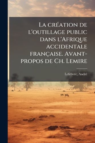 Cover image for La Cr Ation de L'Outillage Public Dans L'Afrique Accidentale Fran Aise. Avant-Propos de Ch. Lemire
