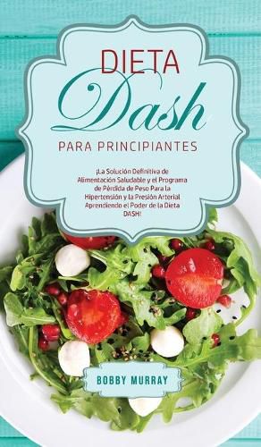 Dieta DASH Para Principiantes: !La Solucion Definitiva de Alimentacion Saludable y el Programa de Perdida de Peso para la Hipertension y la Presion Arterial Aprendiendo el Poder de la Dieta DASH!