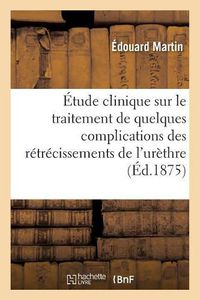 Cover image for Etude Clinique Sur Le Traitement de Quelques Complications Des Retrecissements de l'Urethre: Avec Observations Recueillies A l'Hopital Necker