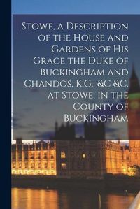 Cover image for Stowe, a Description of the House and Gardens of His Grace the Duke of Buckingham and Chandos, K.G., &c &c. at Stowe, in the County of Buckingham