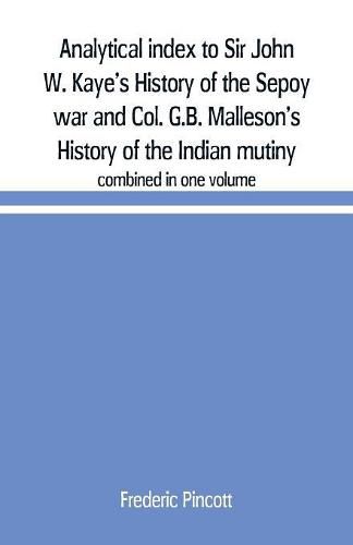 Analytical index to Sir John W. Kaye's History of the Sepoy war and Col. G.B. Malleson's History of the Indian mutiny: combined in one volume