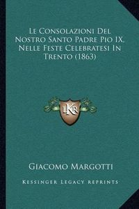 Cover image for Le Consolazioni del Nostro Santo Padre Pio IX, Nelle Feste Celebratesi in Trento (1863)