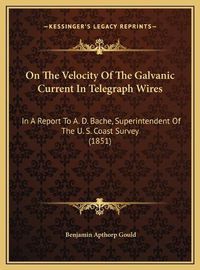 Cover image for On the Velocity of the Galvanic Current in Telegraph Wires: In a Report to A. D. Bache, Superintendent of the U. S. Coast Survey (1851)