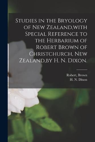 Cover image for Studies in the Bryology of New Zealand, with Special Reference to the Herbarium of Robert Brown of Christchurch, New Zealand, by H. N. Dixon.