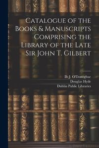 Cover image for Catalogue of the Books & Manuscripts Comprising the Library of the Late Sir John T. Gilbert