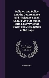 Cover image for Religion and Policy and the Countenance and Assistance Each Should Give the Other, with a Survey of the Power and Jurisdiction of the Pope