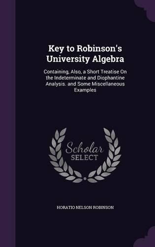 Key to Robinson's University Algebra: Containing, Also, a Short Treatise on the Indeterminate and Diophantine Analysis. and Some Miscellaneous Examples