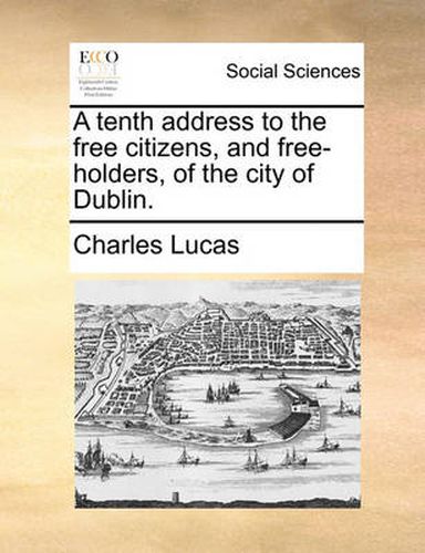 Cover image for A Tenth Address to the Free Citizens, and Free-Holders, of the City of Dublin.