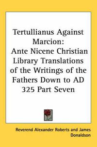 Cover image for Tertullianus Against Marcion: Ante Nicene Christian Library Translations of the Writings of the Fathers Down to AD 325 Part Seven