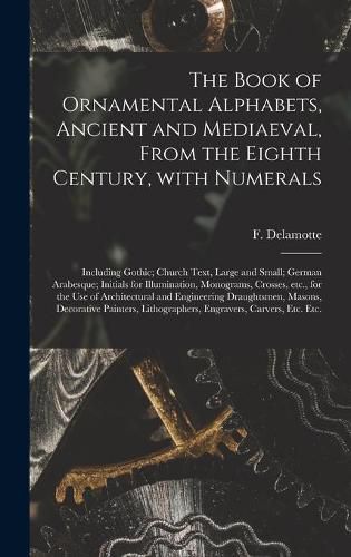 Cover image for The Book of Ornamental Alphabets, Ancient and Mediaeval, From the Eighth Century, With Numerals; Including Gothic; Church Text, Large and Small; German Arabesque; Initials for Illumination, Monograms, Crosses, Etc., for the Use of Architectural And...