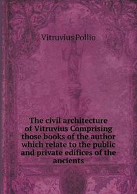 Cover image for The civil architecture of Vitruvius Comprising those books of the author which relate to the public and private edifices of the ancients