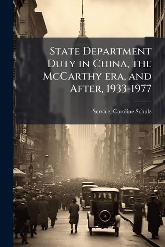 Cover image for State Department Duty in China, the McCarthy Era, and After, 1933-1977: Oral History Transcript; The Bancroft Library, Regional Oral History Office, 1976