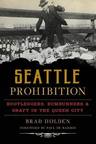 Seattle Prohibition: Bootleggers, Rumrunners & Graft in the Queen City