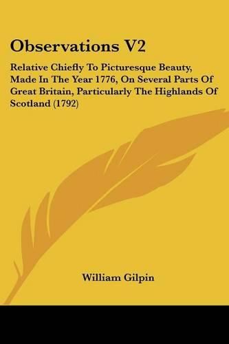 Cover image for Observations V2: Relative Chiefly to Picturesque Beauty, Made in the Year 1776, on Several Parts of Great Britain, Particularly the Highlands of Scotland (1792)