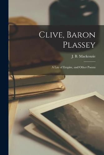 Clive, Baron Plassey [microform]: a Lay of Empire, and Other Poems