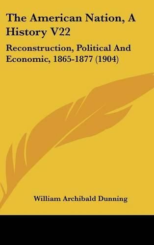 The American Nation, a History V22: Reconstruction, Political and Economic, 1865-1877 (1904)