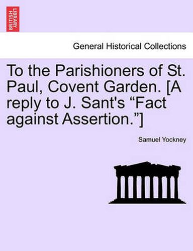 Cover image for To the Parishioners of St. Paul, Covent Garden. [a Reply to J. Sant's Fact Against Assertion.]