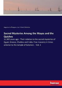 Cover image for Sacred Mysteries Among the Mayas and the Quiches: 11,500 years ago - Their relation to the sacred mysteries of Egypt, Greece, Chaldea and India. Free masonry in times anterior to the temple of Solomon. - Vol. 1