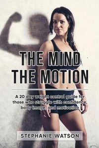 Cover image for The Mind, The Motion: A 20 Day Weight Control Guide For Those Who Struggle With Confidence, Body Image and Motivation