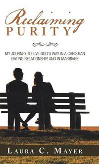 Cover image for Reclaiming Purity: My Journey to Live God's Way in a Christian Dating Relationship, and in Marriage