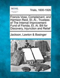 Cover image for Francis Vose, Complainant, and Harrison Reid, Et. Al., Trustees of the Internal Improvement Fund of Florida, Et. Al. Bill for Discovery, Injunction and Relief
