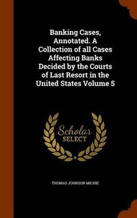 Cover image for Banking Cases, Annotated. a Collection of All Cases Affecting Banks Decided by the Courts of Last Resort in the United States Volume 5