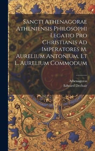 Cover image for Sancti Athenagorae Atheniensis Philosophi Legatio Pro Christianis Ad Imperatores M. Aurelium Antonium, Et L. Aurelium Commodum