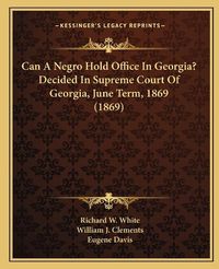 Cover image for Can a Negro Hold Office in Georgia? Decided in Supreme Court of Georgia, June Term, 1869 (1869)