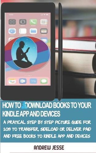 How to Download Books to Your Kindle Apps and Devices: A Practical Step by Step Picture Guide for 2019 to Transfer, Sideload and Deliver Paid and Free Books to your Kindle App and Devices