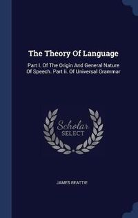 Cover image for The Theory of Language: Part I. of the Origin and General Nature of Speech. Part II. of Universal Grammar