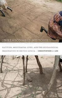 Cover image for Unreasonable Histories: Nativism, Multiracial Lives, and the Genealogical Imagination in British Africa