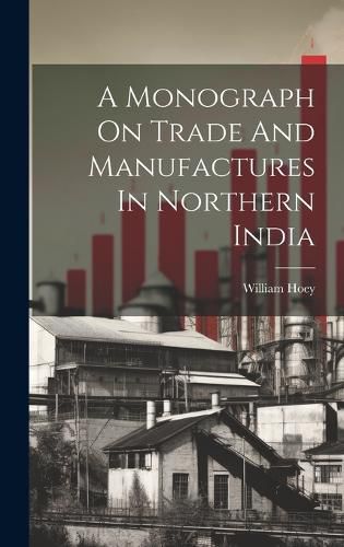 Cover image for A Monograph On Trade And Manufactures In Northern India