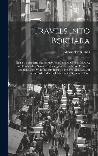 Cover image for Travels Into Bokhara; Being the Account of a Journey From India to Cabool, Tartary, and Persia; Also, Narrative of a Voyage on the Indus, From the sea to Lahore, With Presents From the King of Great Britain; Performed Under the Orders of the Supreme Gover