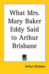 Cover image for What Mrs. Mary Baker Eddy Said to Arthur Brisbane