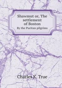 Cover image for Shawmut or, The settlement of Boston By the Puritan pilgrims