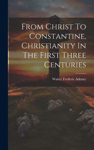 From Christ To Constantine, Christianity In The First Three Centuries