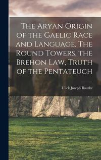 Cover image for The Aryan Origin of the Gaelic Race and Language. The Round Towers, the Brehon law, Truth of the Pentateuch