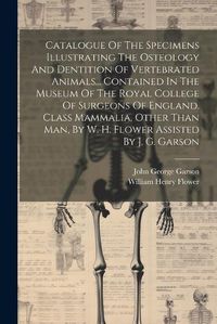 Cover image for Catalogue Of The Specimens Illustrating The Osteology And Dentition Of Vertebrated Animals... Contained In The Museum Of The Royal College Of Surgeons Of England. Class Mammalia, Other Than Man, By W. H. Flower Assisted By J. G. Garson