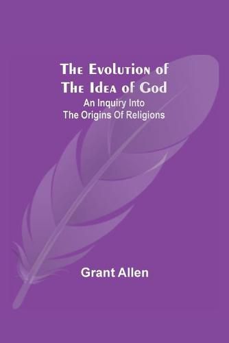 Cover image for The Evolution of the Idea of God: An Inquiry Into the Origins of Religions