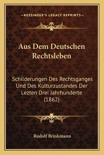 Aus Dem Deutschen Rechtsleben: Schilderungen Des Rechtsganges Und Des Kulturzustandes Der Lezten Drei Jahrhunderte (1862)